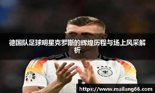 德国队足球明星克罗斯的辉煌历程与场上风采解析