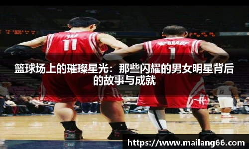 篮球场上的璀璨星光：那些闪耀的男女明星背后的故事与成就